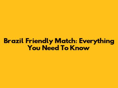 Brazil Friendly Match: Everything You Need To Know
