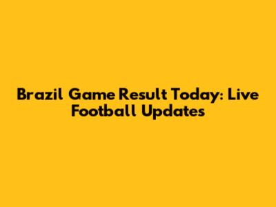 Brazil Game Result Today: Live Football Updates