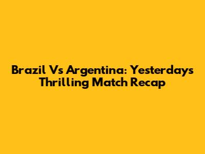 Brazil Vs Argentina: Yesterday's Thrilling Match Recap
