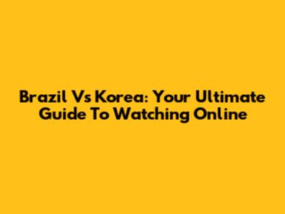 Brazil Vs Korea: Your Ultimate Guide To Watching Online