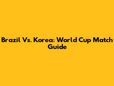 Brazil Vs. Korea: World Cup Match Guide