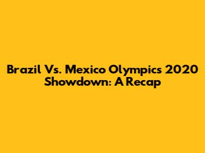 Brazil Vs. Mexico Olympics 2020 Showdown: A Recap