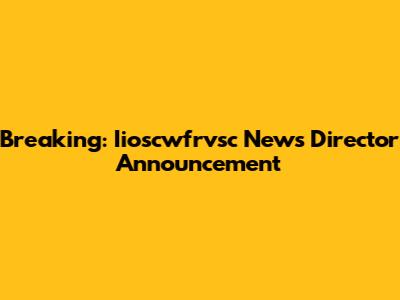 Breaking: Iioscwfrvsc News Director Announcement