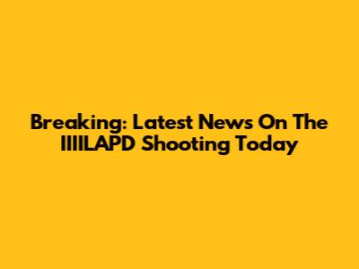Breaking: Latest News On The IIIILAPD Shooting Today