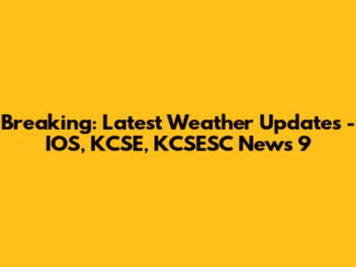 Breaking: Latest Weather Updates - IOS, KCSE, KCSESC News 9