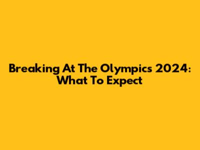 Breaking At The Olympics 2024: What To Expect