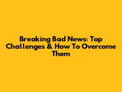 Breaking Bad News: Top Challenges & How To Overcome Them
