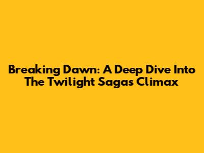 Breaking Dawn: A Deep Dive Into The Twilight Saga's Climax