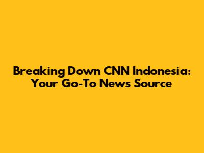 Breaking Down CNN Indonesia: Your Go-To News Source