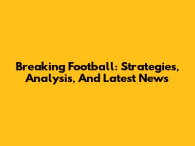 Breaking Football: Strategies, Analysis, And Latest News