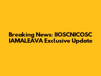 Breaking News: IIOSCNICOSC IAMALEAVA Exclusive Update