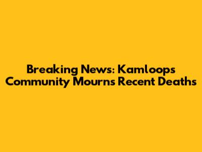 Breaking News: Kamloops Community Mourns Recent Deaths