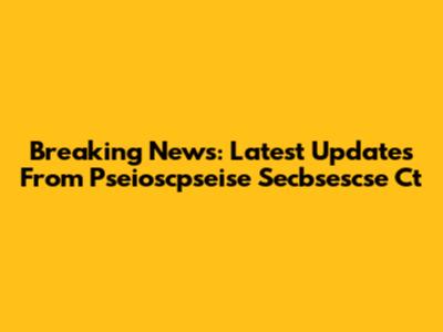 Breaking News: Latest Updates From Pseioscpseise Secbsescse Ct