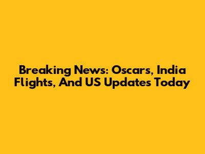 Breaking News: Oscars, India Flights, And US Updates Today