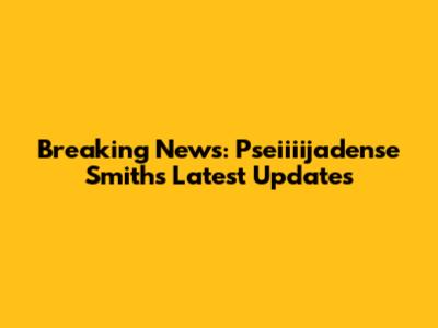 Breaking News: Pseiiiijadense Smith's Latest Updates