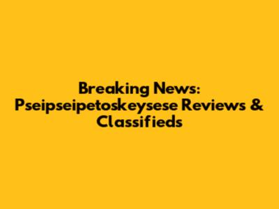 Breaking News: Pseipseipetoskeysese Reviews & Classifieds