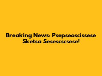Breaking News: Psepseoscissese Sketsa Sesescscsese!