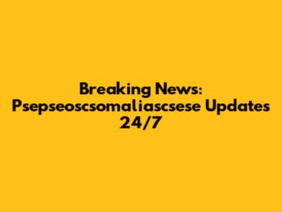 Breaking News: Psepseoscsomaliascsese Updates 24/7