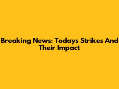 Breaking News: Today's Strikes And Their Impact
