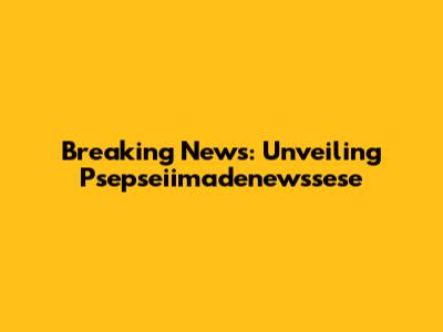 Breaking News: Unveiling Psepseiimadenewssese
