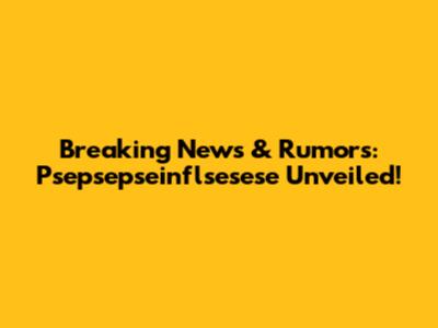 Breaking News & Rumors: Psepsepseinflsesese Unveiled!