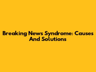 Breaking News Syndrome: Causes And Solutions