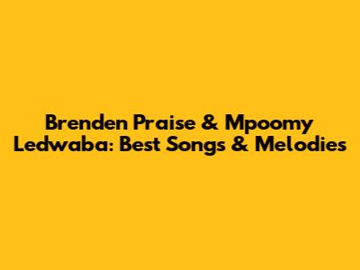 Brenden Praise & Mpoomy Ledwaba: Best Songs & Melodies