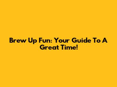 Brew Up Fun: Your Guide To A Great Time!