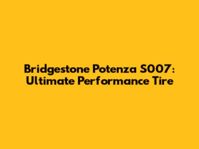 Bridgestone Potenza S007: Ultimate Performance Tire
