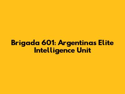 Brigada 601: Argentina's Elite Intelligence Unit