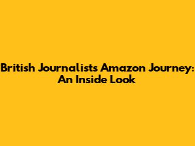 British Journalist's Amazon Journey: An Inside Look