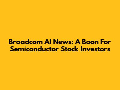Broadcom AI News: A Boon For Semiconductor Stock Investors