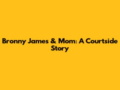 Bronny James & Mom: A Courtside Story