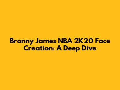 Bronny James NBA 2K20 Face Creation: A Deep Dive