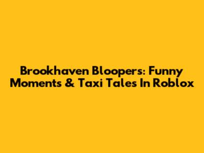 Brookhaven Bloopers: Funny Moments & Taxi Tales In Roblox
