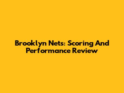 Brooklyn Nets: Scoring And Performance Review