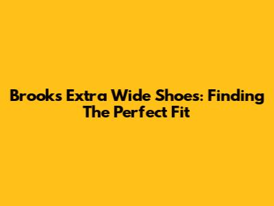 Brooks Extra Wide Shoes: Finding The Perfect Fit