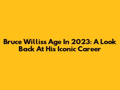 Bruce Willis's Age In 2023: A Look Back At His Iconic Career