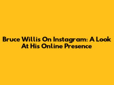 Bruce Willis On Instagram: A Look At His Online Presence