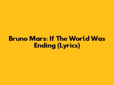 Bruno Mars: If The World Was Ending (Lyrics)