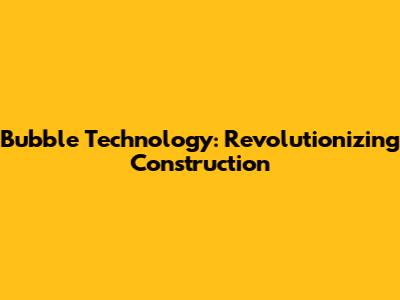 Bubble Technology: Revolutionizing Construction