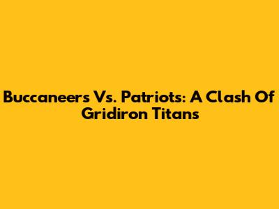 Buccaneers Vs. Patriots: A Clash Of Gridiron Titans