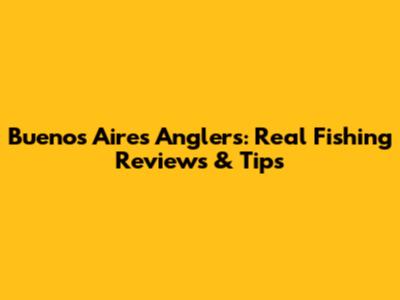 Buenos Aires Anglers: Real Fishing Reviews & Tips