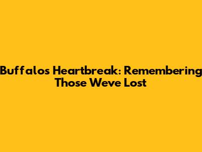 Buffalo's Heartbreak: Remembering Those We've Lost