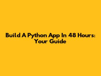 Build A Python App In 48 Hours: Your Guide