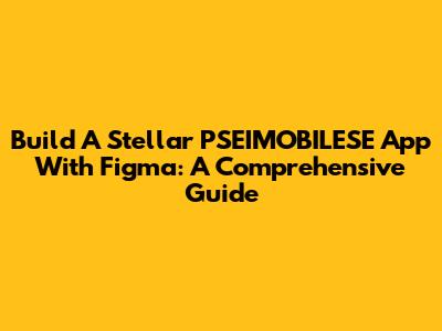 Build A Stellar PSEIMOBILESE App With Figma: A Comprehensive Guide