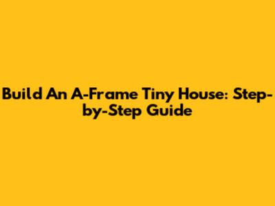 Build An A-Frame Tiny House: Step-by-Step Guide