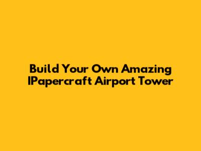 Build Your Own Amazing IPapercraft Airport Tower