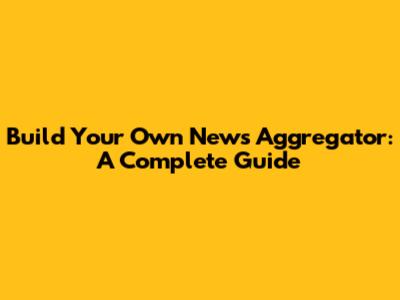 Build Your Own News Aggregator: A Complete Guide