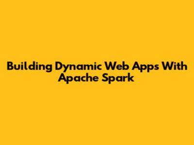 Building Dynamic Web Apps With Apache Spark